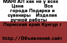 МАНГАЛ как не у всех › Цена ­ 40 000 - Все города Подарки и сувениры » Изделия ручной работы   . Пермский край,Кунгур г.